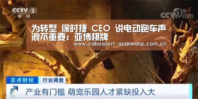 为转型 保时捷 CEO 说电动跑车声浪不重要:亚博棋牌(图2) 亚博登录